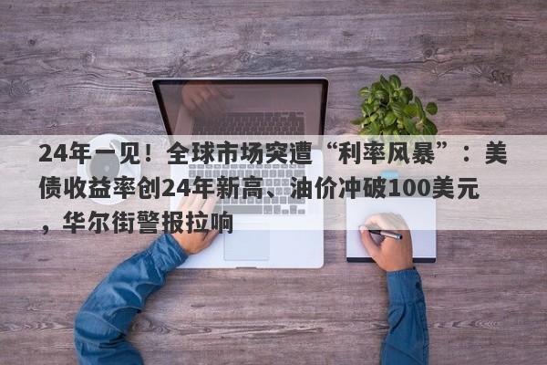 24年一见！全球市场突遭“利率风暴”：美债收益率创24年新高、油价冲破100美元，华尔街警报拉响