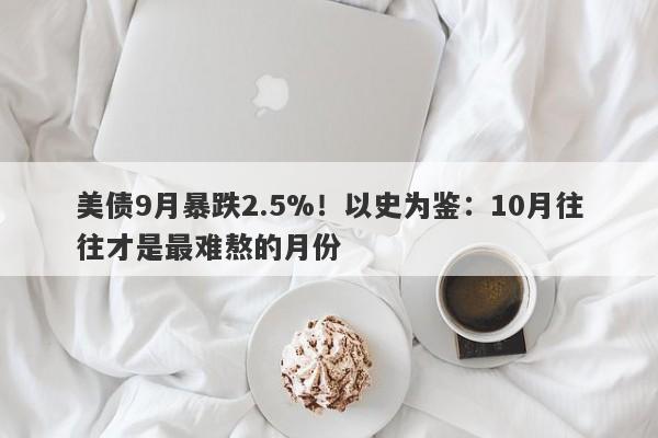 美债9月暴跌2.5%！以史为鉴：10月往往才是最难熬的月份