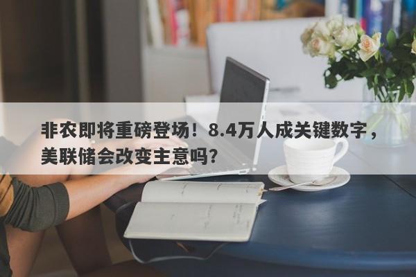 非农即将重磅登场！8.4万人成关键数字，美联储会改变主意吗？