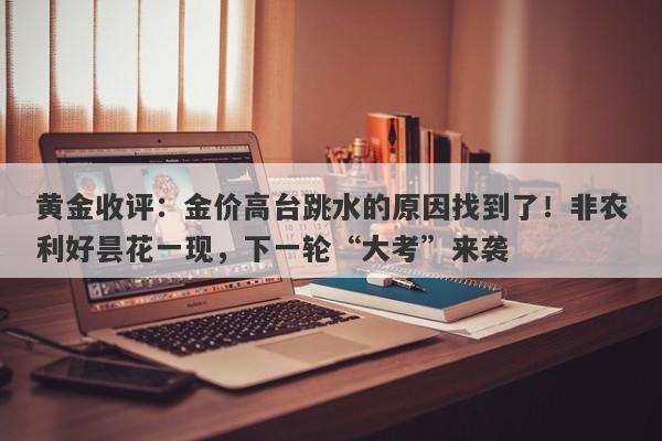 黄金收评：金价高台跳水的原因找到了！非农利好昙花一现，下一轮“大考”来袭