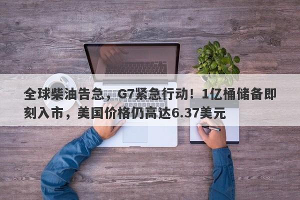 全球柴油告急，G7紧急行动！1亿桶储备即刻入市，美国价格仍高达6.37美元