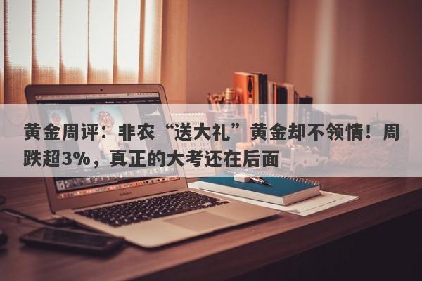 黄金周评：非农“送大礼”黄金却不领情！周跌超3%，真正的大考还在后面