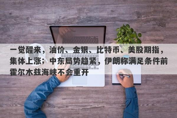一觉醒来，油价、金银、比特币、美股期指，集体上涨；中东局势趋紧，伊朗称满足条件前霍尔木兹海峡不会重开