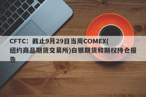 CFTC：截止9月29日当周COMEX(纽约商品期货交易所)白银期货和期权持仓报告