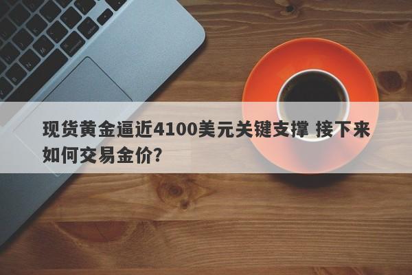 现货黄金逼近4100美元关键支撑 接下来如何交易金价？