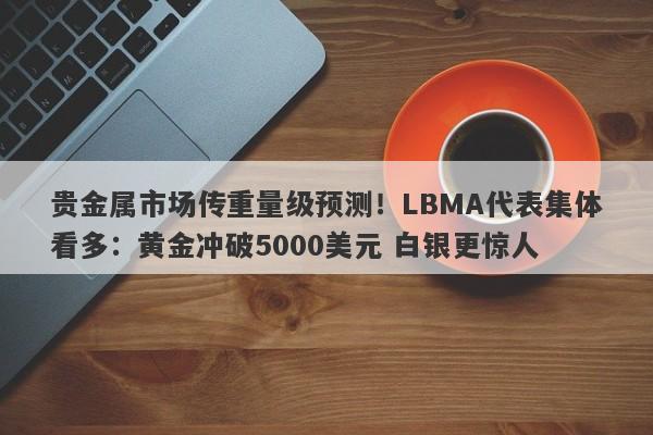 贵金属市场传重量级预测！LBMA代表集体看多：黄金冲破5000美元 白银更惊人