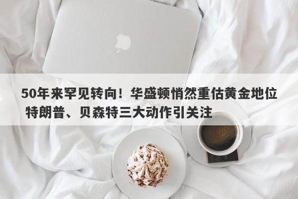 50年来罕见转向！华盛顿悄然重估黄金地位 特朗普、贝森特三大动作引关注