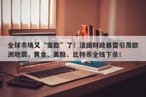 全球市场又“变脸”了！法国财政暴雷引发欧洲地震，黄金、美股、比特币全线下杀！