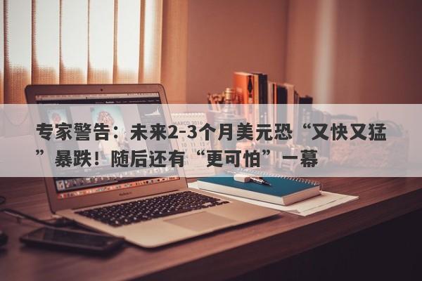 专家警告：未来2-3个月美元恐“又快又猛”暴跌！随后还有“更可怕”一幕