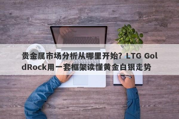 贵金属市场分析从哪里开始？LTG GoldRock用一套框架读懂黄金白银走势