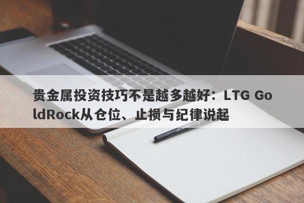贵金属投资技巧不是越多越好：LTG GoldRock从仓位、止损与纪律说起