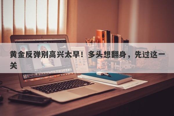 黄金反弹别高兴太早！多头想翻身，先过这一关