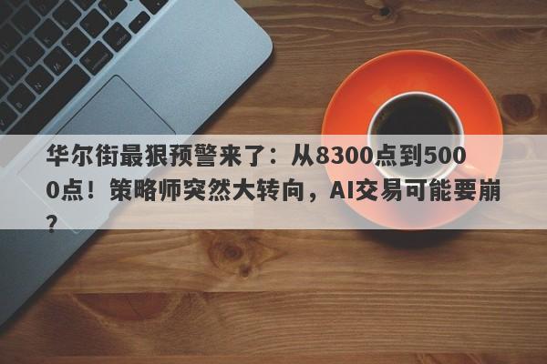 华尔街最狠预警来了:从8300点到5000点!策略师突然大转向,AI交易可能要崩?