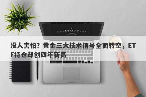 没人害怕？黄金三大技术信号全面转空，ETF持仓却创四年新高