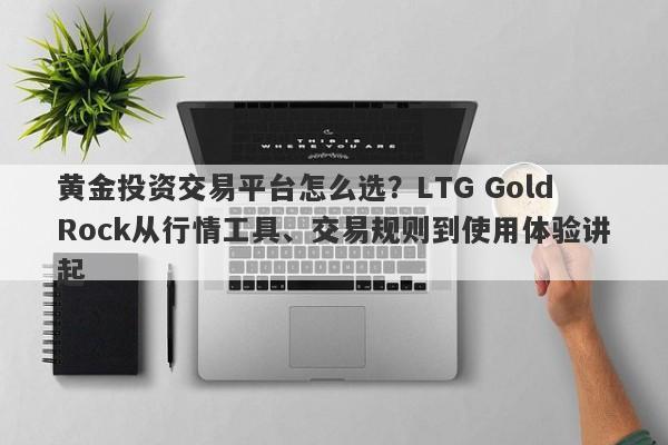 黄金投资交易平台怎么选？LTG GoldRock从行情工具、交易规则到使用体验讲起
