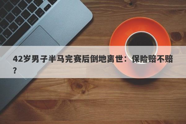 42岁男子半马完赛后倒地离世：保险赔不赔？
