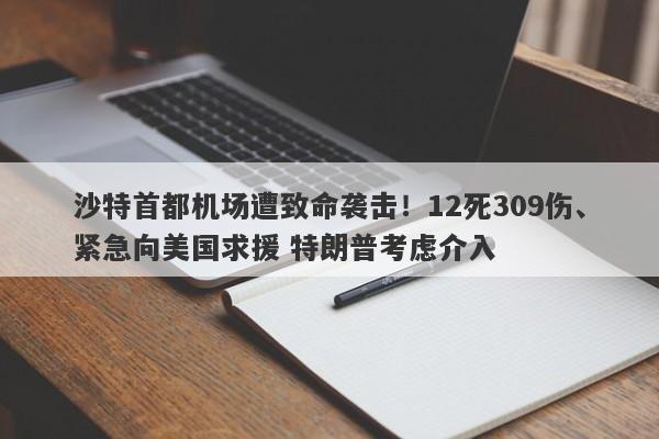 沙特首都机场遭致命袭击!12死309伤、紧急向美国求援 特朗普考虑介入