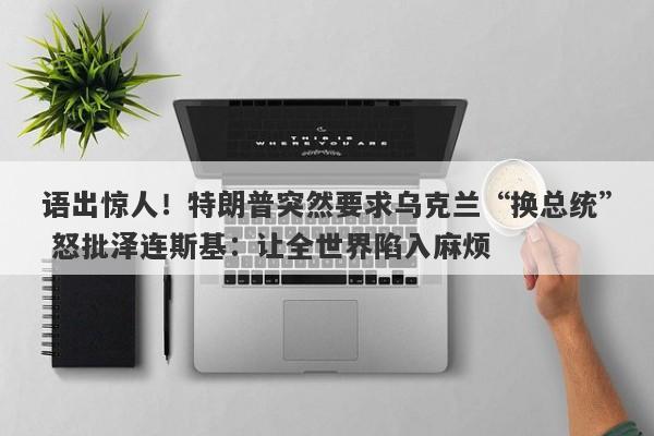 语出惊人！特朗普突然要求乌克兰“换总统” 怒批泽连斯基：让全世界陷入麻烦
