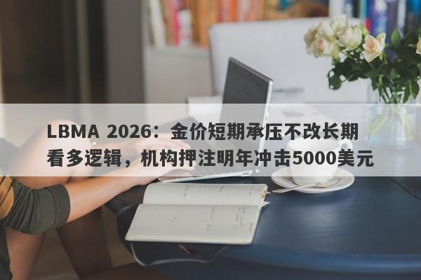LBMA 2026：金价短期承压不改长期看多逻辑，机构押注明年冲击5000美元