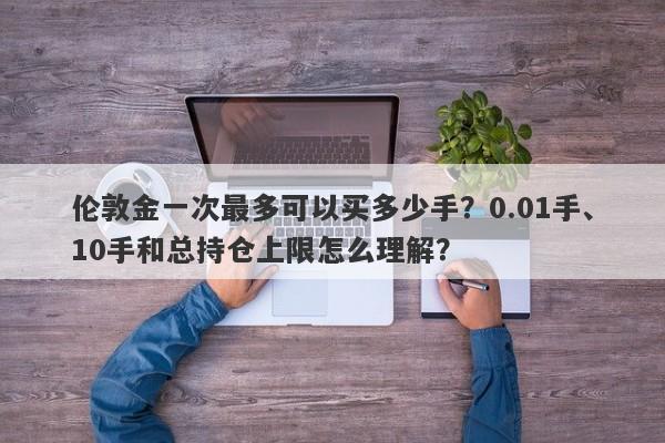伦敦金一次最多可以买多少手？0.01手、10手和总持仓上限怎么理解？