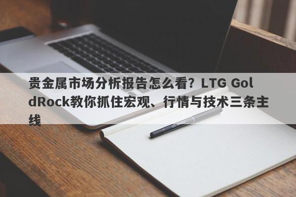 贵金属市场分析报告怎么看？LTG GoldRock教你抓住宏观、行情与技术三条主线