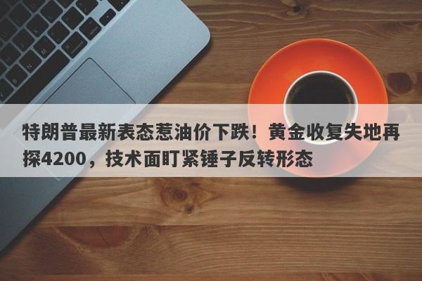 特朗普最新表态惹油价下跌！黄金收复失地再探4200，技术面盯紧锤子反转形态