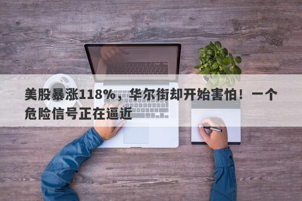美股暴涨118%，华尔街却开始害怕！一个危险信号正在逼近
