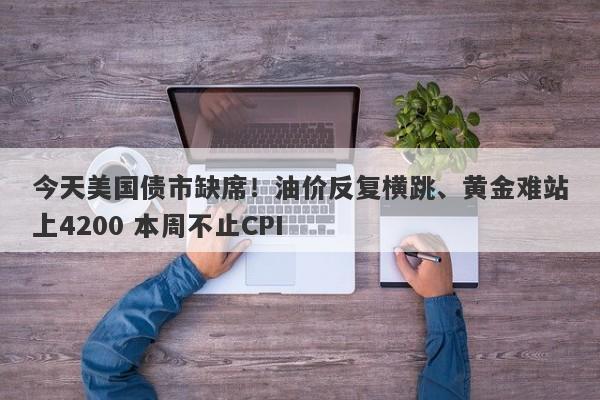 今天美国债市缺席！油价反复横跳、黄金难站上4200 本周不止CPI