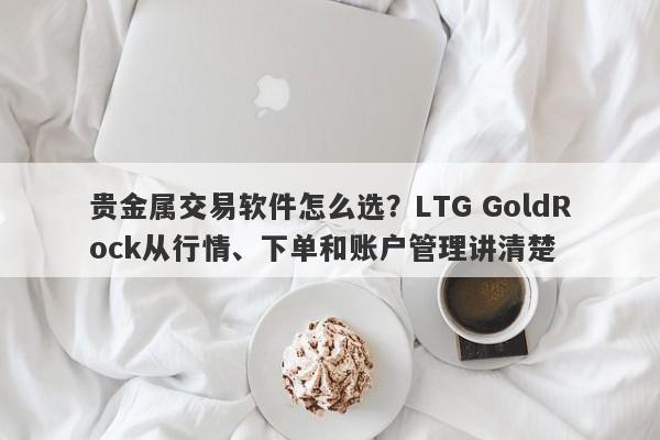 贵金属交易软件怎么选？LTG GoldRock从行情、下单和账户管理讲清楚