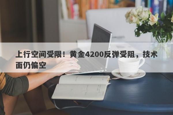 上行空间受限！黄金4200反弹受阻，技术面仍偏空