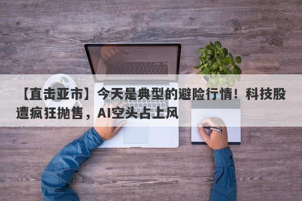 【直击亚市】今天是典型的避险行情！科技股遭疯狂抛售，AI空头占上风