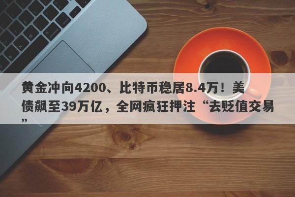 黄金冲向4200、比特币稳居8.4万！美债飙至39万亿，全网疯狂押注“去贬值交易”