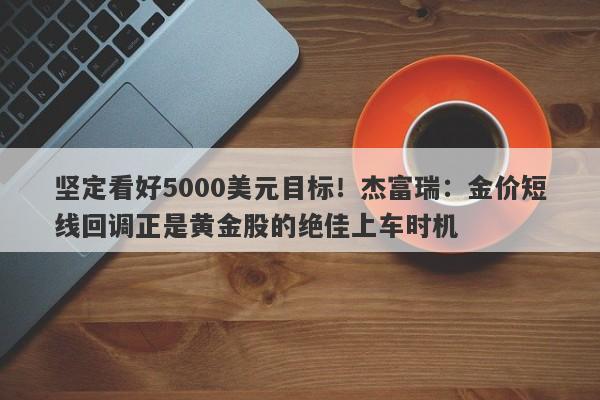 坚定看好5000美元目标！杰富瑞：金价短线回调正是黄金股的绝佳上车时机