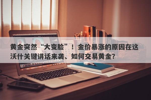 黄金突然“大变脸”！金价暴涨的原因在这 沃什关键讲话来袭、如何交易黄金？