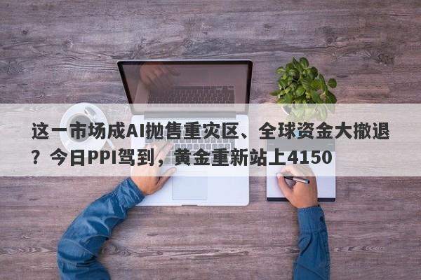 这一市场成AI抛售重灾区、全球资金大撤退？今日PPI驾到，黄金重新站上4150