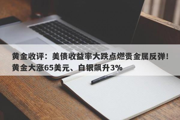 黄金收评：美债收益率大跌点燃贵金属反弹！黄金大涨65美元、白银飙升3%