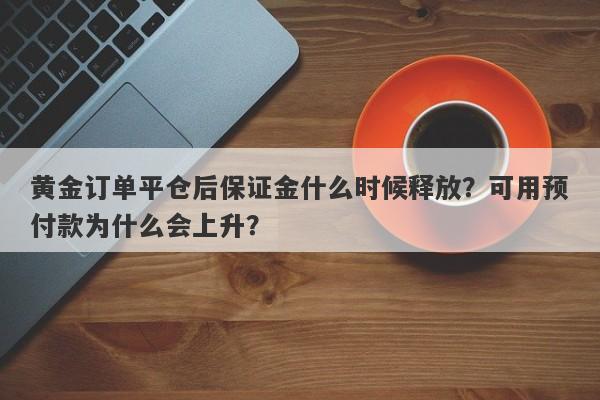 黄金订单平仓后保证金什么时候释放？可用预付款为什么会上升？