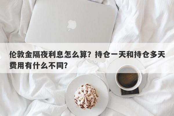 伦敦金隔夜利息怎么算？持仓一天和持仓多天费用有什么不同？