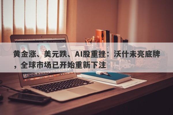 黄金涨、美元跌、AI股重挫：沃什未亮底牌，全球市场已开始重新下注
