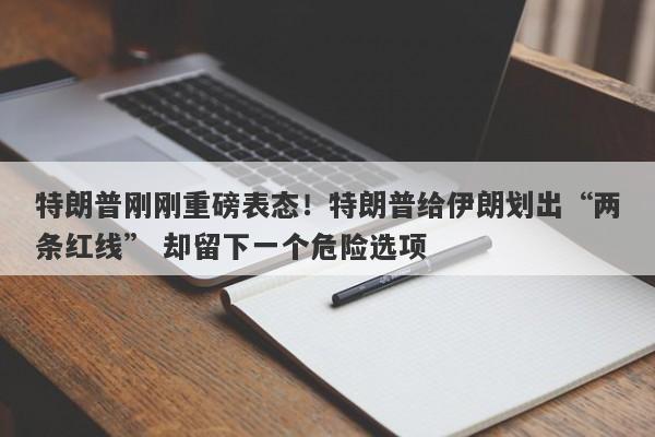 特朗普刚刚重磅表态！特朗普给伊朗划出“两条红线” 却留下一个危险选项