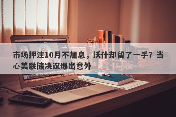 市场押注10月不加息，沃什却留了一手？当心美联储决议爆出意外