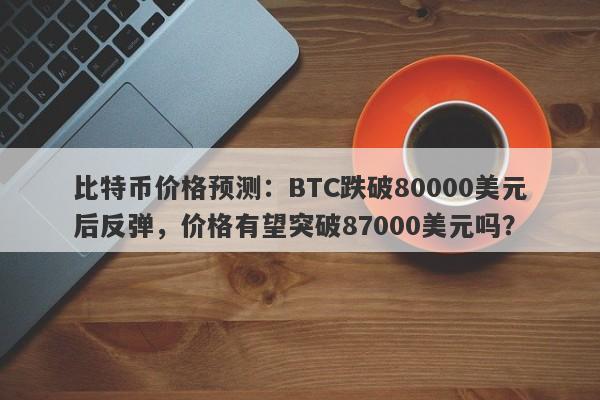 比特币价格预测：BTC跌破80000美元后反弹，价格有望突破87000美元吗？