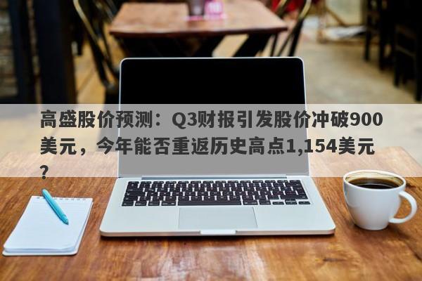 高盛股价预测：Q3财报引发股价冲破900美元，今年能否重返历史高点1,154美元？
