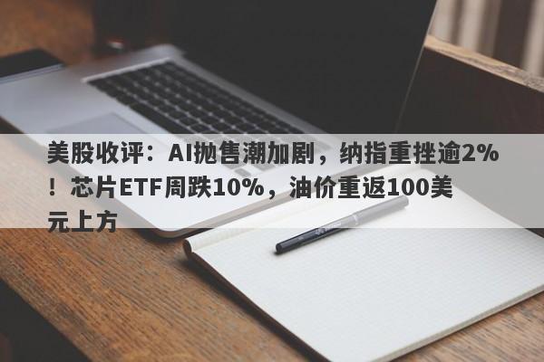 美股收评：AI抛售潮加剧，纳指重挫逾2%！芯片ETF周跌10%，油价重返100美元上方