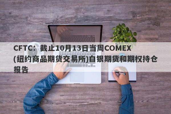 CFTC：截止10月13日当周COMEX(纽约商品期货交易所)白银期货和期权持仓报告