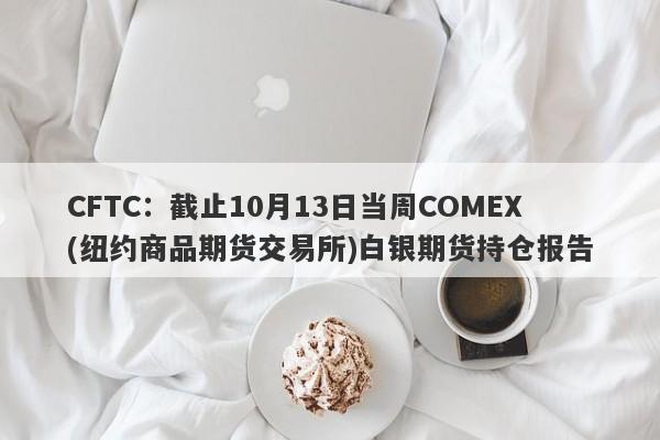 CFTC：截止10月13日当周COMEX(纽约商品期货交易所)白银期货持仓报告