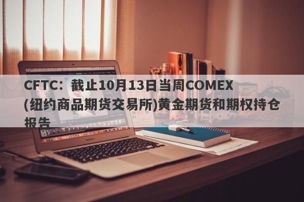 CFTC：截止10月13日当周COMEX(纽约商品期货交易所)黄金期货和期权持仓报告