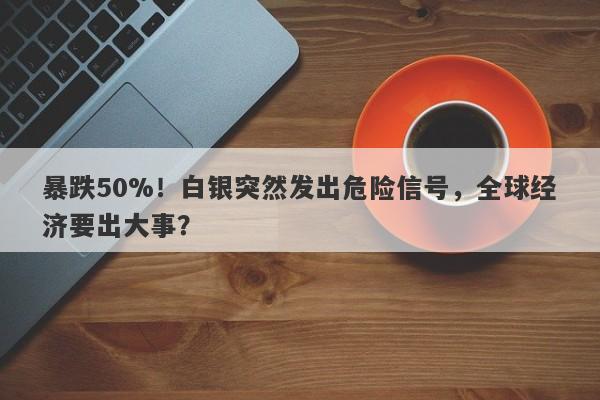 暴跌50%！白银突然发出危险信号，全球经济要出大事？