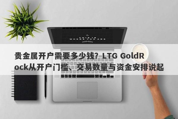 贵金属开户需要多少钱？LTG GoldRock从开户门槛、交易数量与资金安排说起