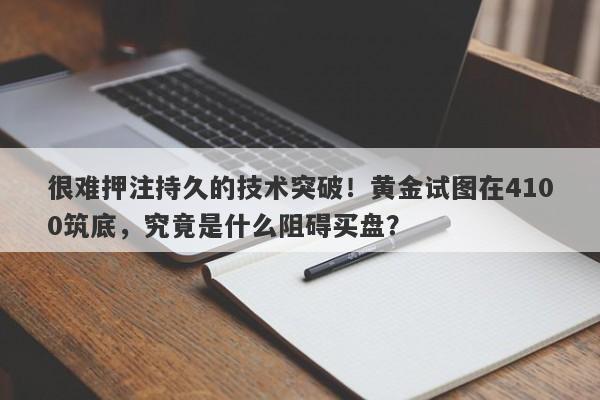 很难押注持久的技术突破！黄金试图在4100筑底，究竟是什么阻碍买盘？